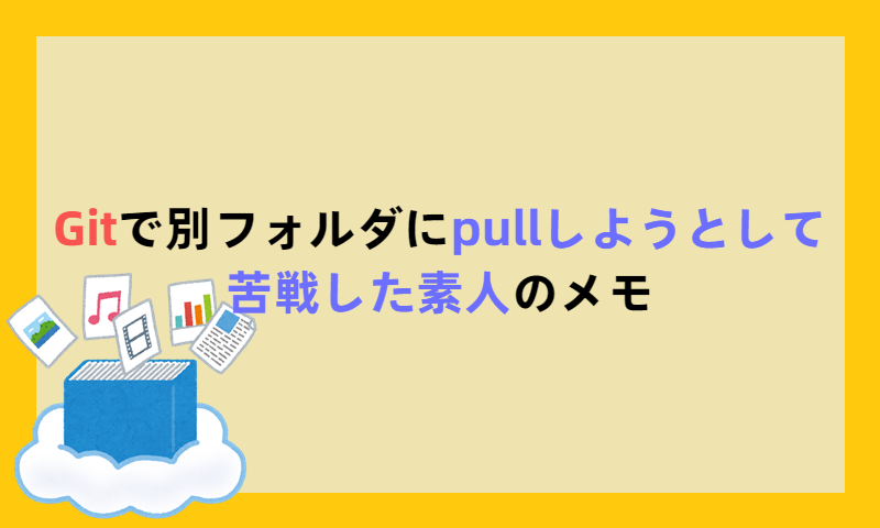 Gitで別フォルダにpullしようとして苦戦した素人のメモ