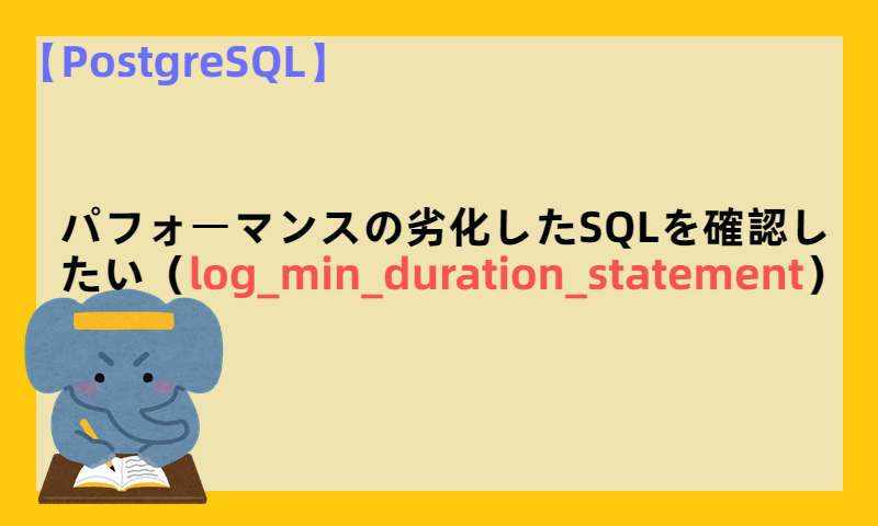 【PostgreSQL】パフォーマンスの劣化したSQLを確認したい（log_min_duration_statement）